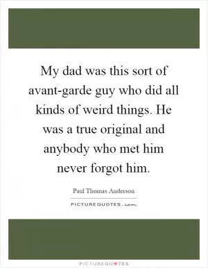 My dad was this sort of avant-garde guy who did all kinds of weird things. He was a true original and anybody who met him never forgot him Picture Quote #1