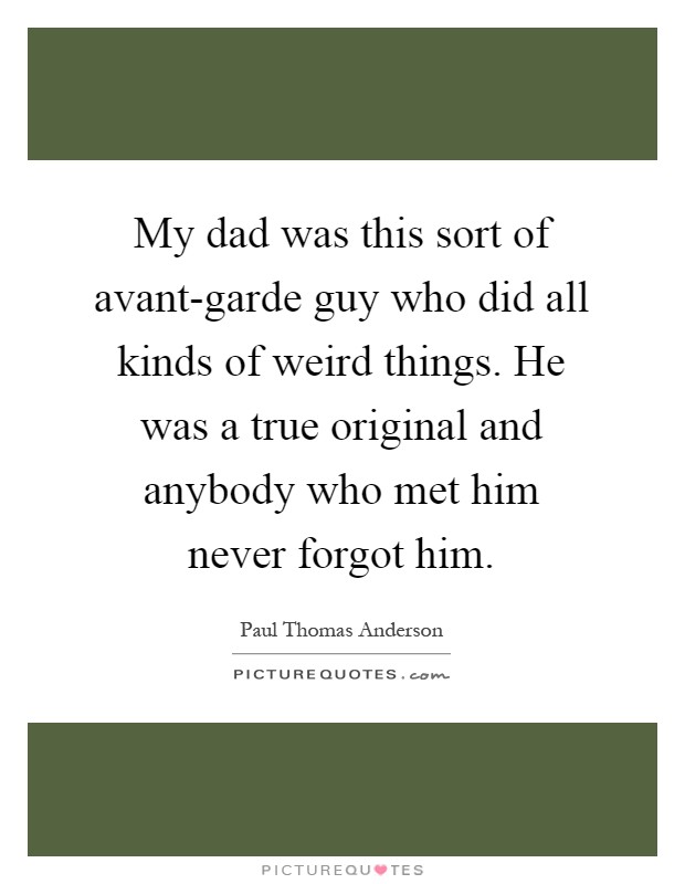 My dad was this sort of avant-garde guy who did all kinds of weird things. He was a true original and anybody who met him never forgot him Picture Quote #1