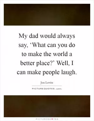 My dad would always say, ‘What can you do to make the world a better place?’ Well, I can make people laugh Picture Quote #1