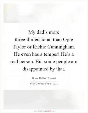 My dad’s more three-dimensional than Opie Taylor or Richie Cunningham. He even has a temper! He’s a real person. But some people are disappointed by that Picture Quote #1