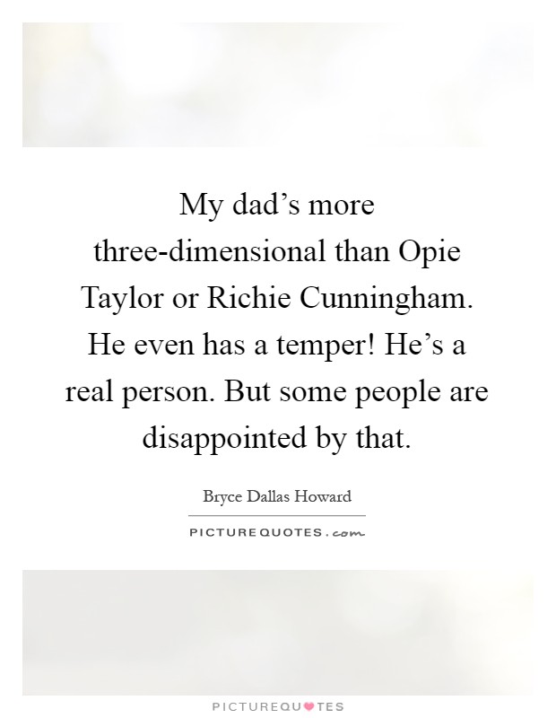 My dad's more three-dimensional than Opie Taylor or Richie Cunningham. He even has a temper! He's a real person. But some people are disappointed by that Picture Quote #1