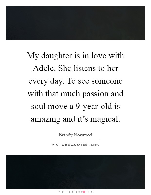 My daughter is in love with Adele. She listens to her every day. To see someone with that much passion and soul move a 9-year-old is amazing and it's magical Picture Quote #1