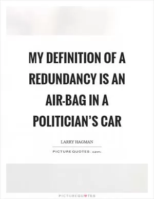 My definition of a redundancy is an air-bag in a politician’s car Picture Quote #1