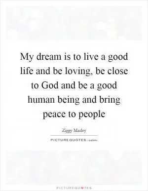 My dream is to live a good life and be loving, be close to God and be a good human being and bring peace to people Picture Quote #1