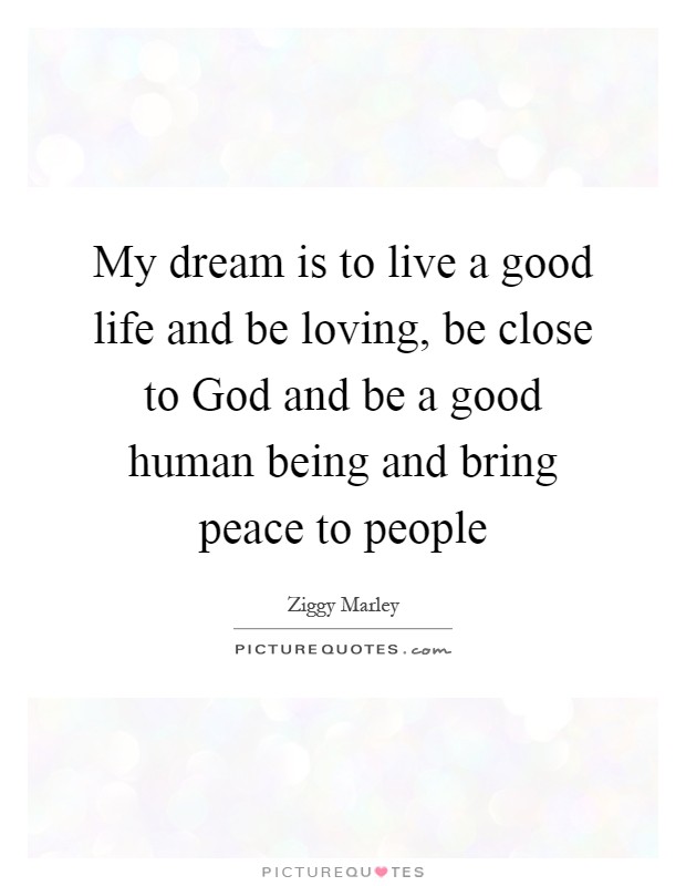My dream is to live a good life and be loving, be close to God and be a good human being and bring peace to people Picture Quote #1