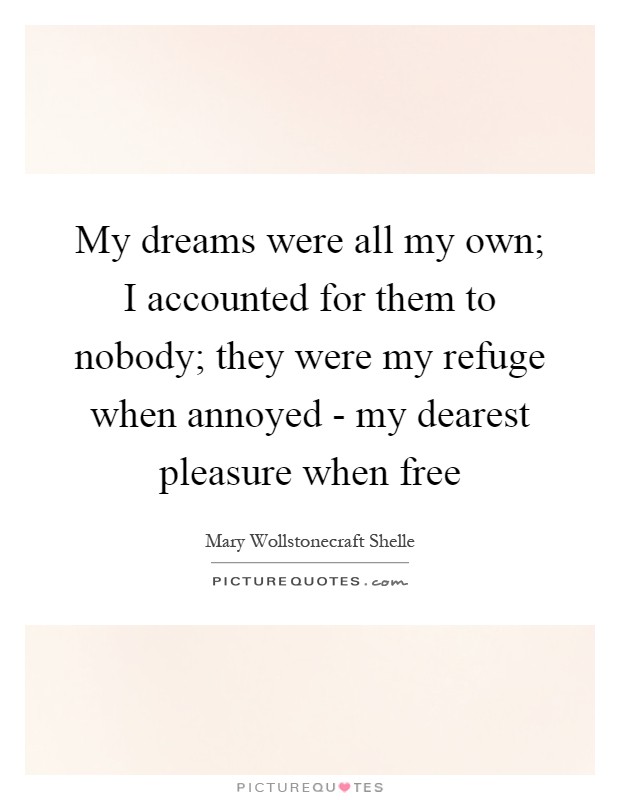 My dreams were all my own; I accounted for them to nobody; they were my refuge when annoyed - my dearest pleasure when free Picture Quote #1
