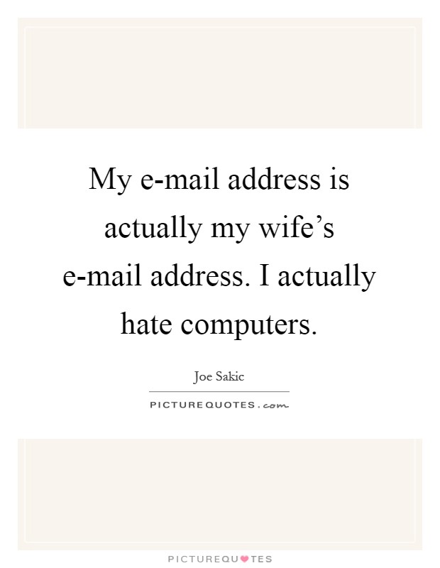 My e-mail address is actually my wife's e-mail address. I actually hate computers Picture Quote #1