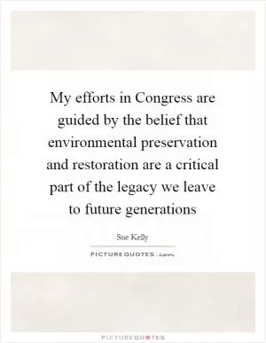 My efforts in Congress are guided by the belief that environmental preservation and restoration are a critical part of the legacy we leave to future generations Picture Quote #1
