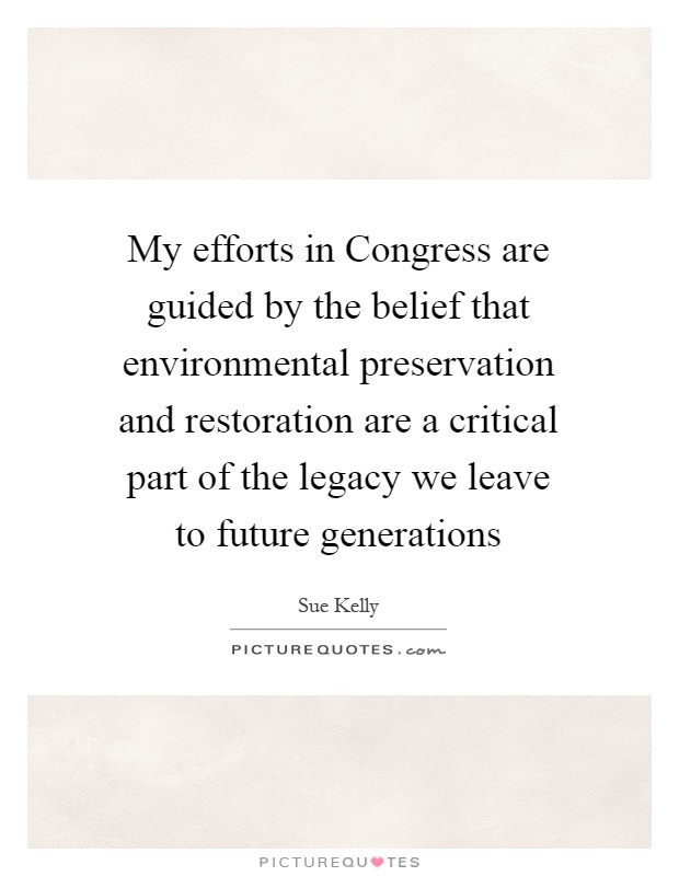 My efforts in Congress are guided by the belief that environmental preservation and restoration are a critical part of the legacy we leave to future generations Picture Quote #1