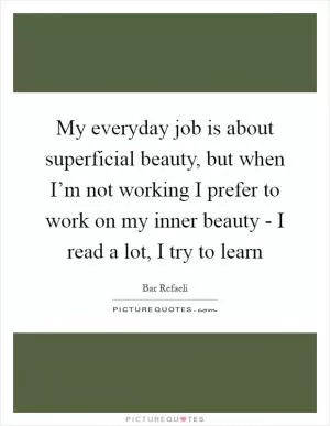 My everyday job is about superficial beauty, but when I’m not working I prefer to work on my inner beauty - I read a lot, I try to learn Picture Quote #1