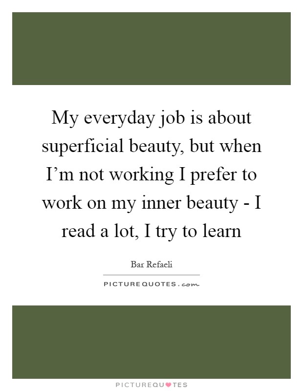 My everyday job is about superficial beauty, but when I'm not working I prefer to work on my inner beauty - I read a lot, I try to learn Picture Quote #1