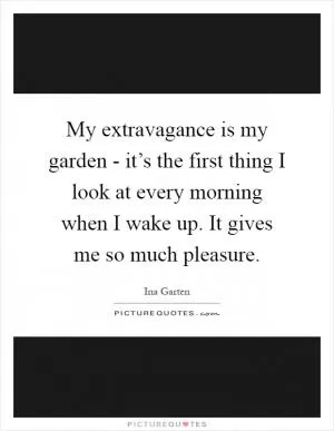 My extravagance is my garden - it’s the first thing I look at every morning when I wake up. It gives me so much pleasure Picture Quote #1