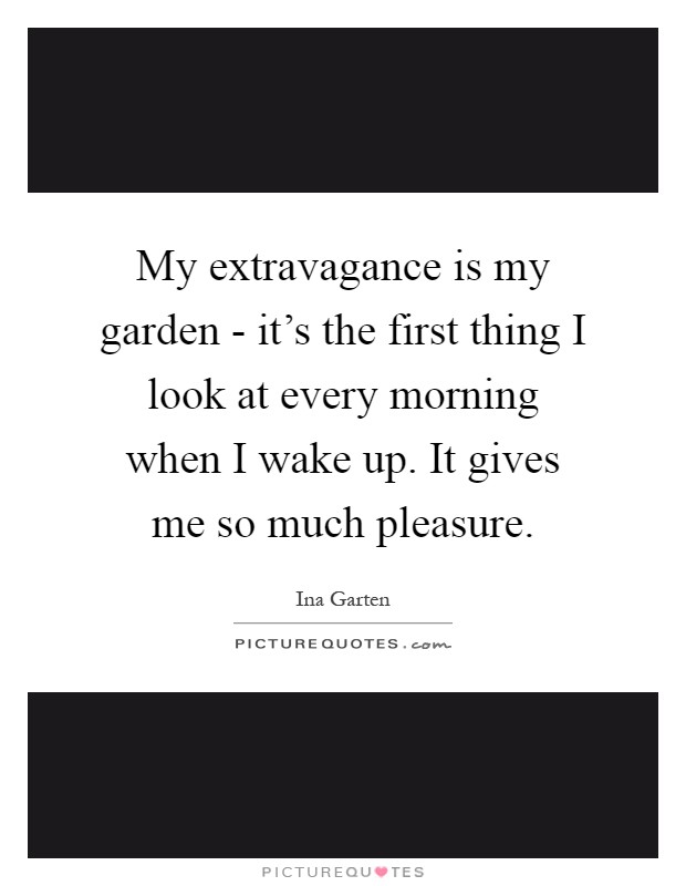 My extravagance is my garden - it's the first thing I look at every morning when I wake up. It gives me so much pleasure Picture Quote #1