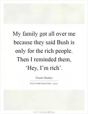 My family got all over me because they said Bush is only for the rich people. Then I reminded them, ‘Hey, I’m rich’ Picture Quote #1