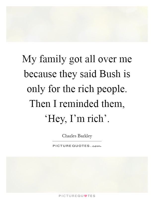 My family got all over me because they said Bush is only for the rich people. Then I reminded them, ‘Hey, I'm rich' Picture Quote #1