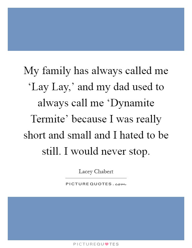 My family has always called me ‘Lay Lay,' and my dad used to always call me ‘Dynamite Termite' because I was really short and small and I hated to be still. I would never stop Picture Quote #1