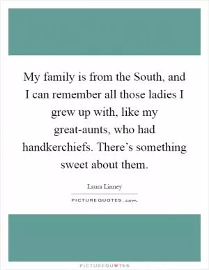 My family is from the South, and I can remember all those ladies I grew up with, like my great-aunts, who had handkerchiefs. There’s something sweet about them Picture Quote #1