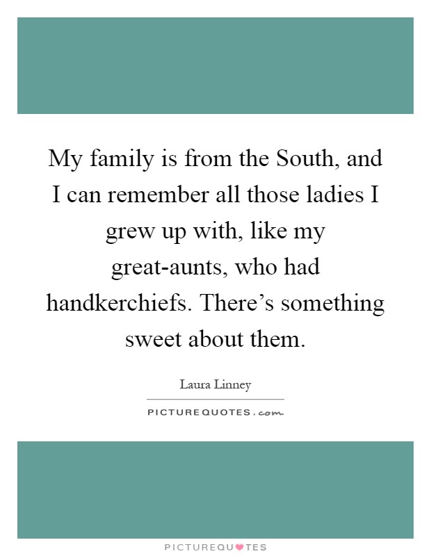My family is from the South, and I can remember all those ladies I grew up with, like my great-aunts, who had handkerchiefs. There's something sweet about them Picture Quote #1
