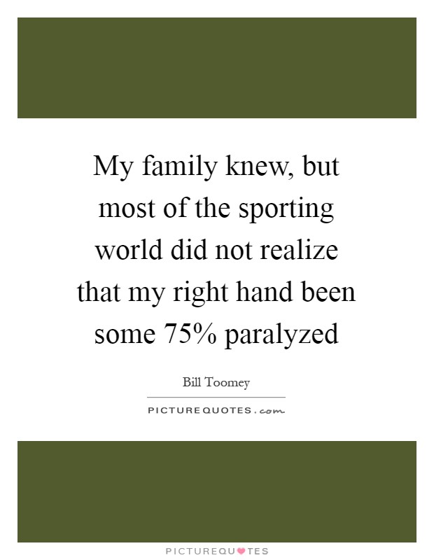 My family knew, but most of the sporting world did not realize that my right hand been some 75% paralyzed Picture Quote #1