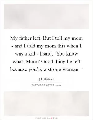 My father left. But I tell my mom - and I told my mom this when I was a kid - I said, ‘You know what, Mom? Good thing he left because you’re a strong woman. ‘ Picture Quote #1