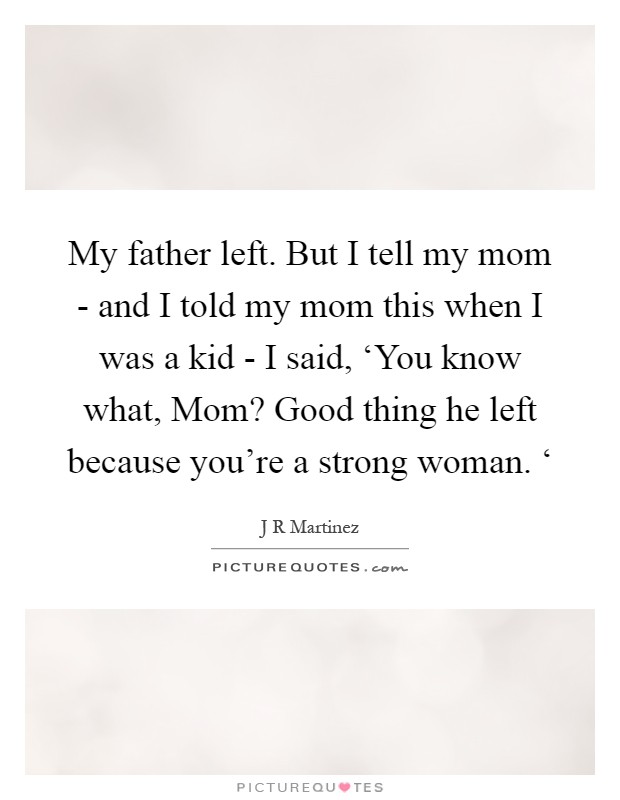 My father left. But I tell my mom - and I told my mom this when I was a kid - I said, ‘You know what, Mom? Good thing he left because you're a strong woman. ‘ Picture Quote #1
