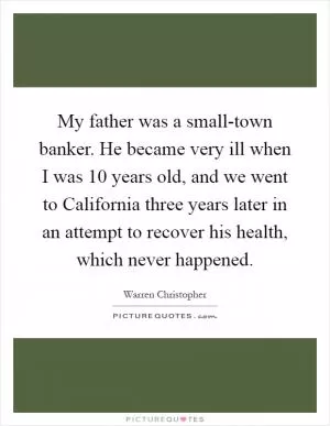 My father was a small-town banker. He became very ill when I was 10 years old, and we went to California three years later in an attempt to recover his health, which never happened Picture Quote #1