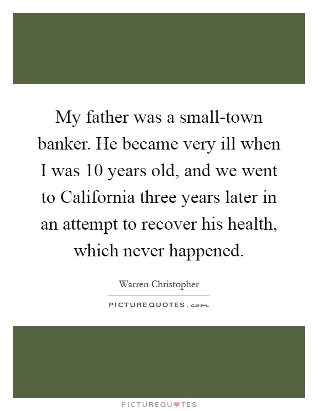 My father was a small-town banker. He became very ill when I was 10 years old, and we went to California three years later in an attempt to recover his health, which never happened Picture Quote #1
