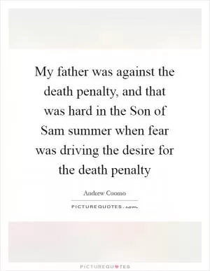 My father was against the death penalty, and that was hard in the Son of Sam summer when fear was driving the desire for the death penalty Picture Quote #1