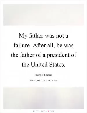 My father was not a failure. After all, he was the father of a president of the United States Picture Quote #1