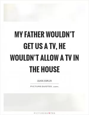 My father wouldn’t get us a TV, he wouldn’t allow a TV in the house Picture Quote #1
