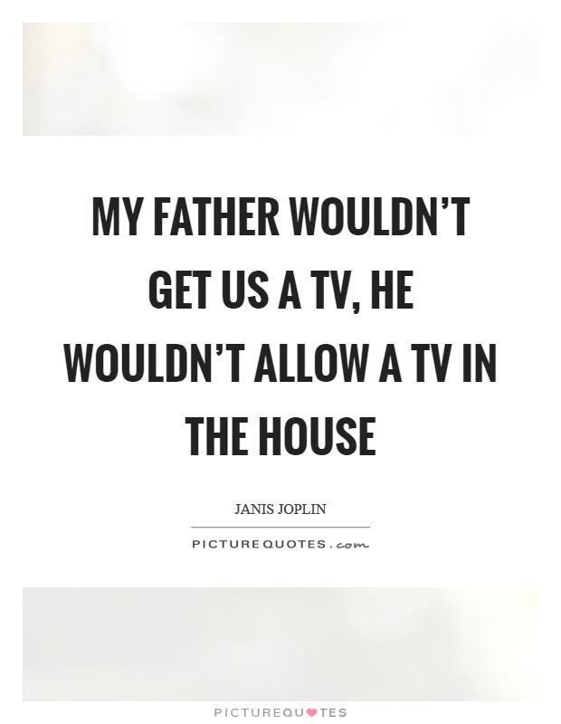My father wouldn't get us a TV, he wouldn't allow a TV in the house Picture Quote #1