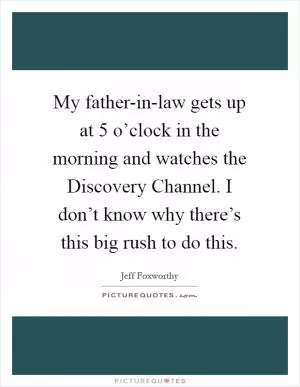 My father-in-law gets up at 5 o’clock in the morning and watches the Discovery Channel. I don’t know why there’s this big rush to do this Picture Quote #1