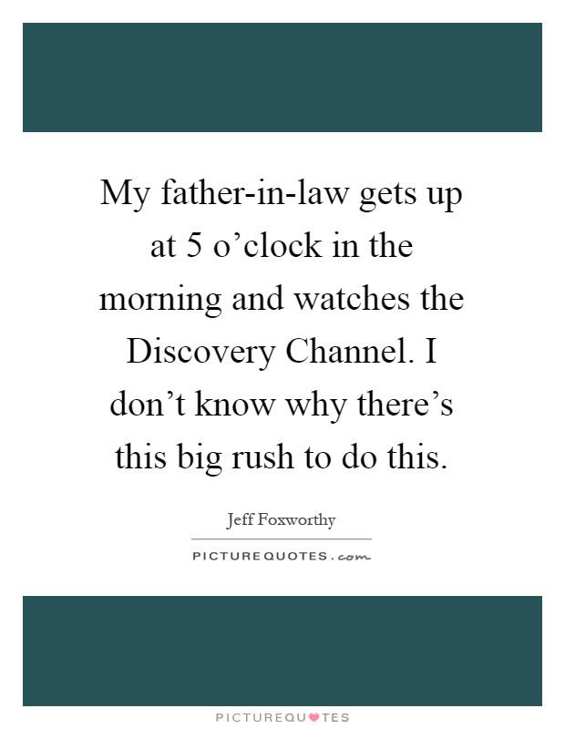 My father-in-law gets up at 5 o'clock in the morning and watches the Discovery Channel. I don't know why there's this big rush to do this Picture Quote #1