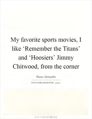 My favorite sports movies, I like ‘Remember the Titans’ and ‘Hoosiers’ Jimmy Chitwood, from the corner Picture Quote #1
