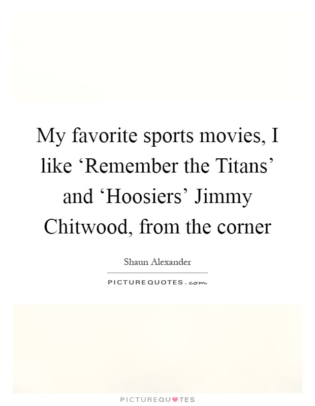 My favorite sports movies, I like ‘Remember the Titans' and ‘Hoosiers' Jimmy Chitwood, from the corner Picture Quote #1