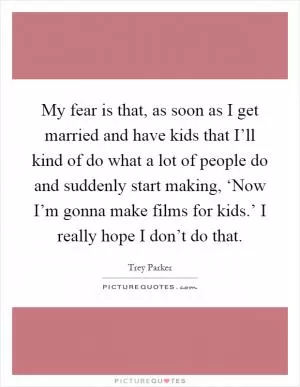 My fear is that, as soon as I get married and have kids that I’ll kind of do what a lot of people do and suddenly start making, ‘Now I’m gonna make films for kids.’ I really hope I don’t do that Picture Quote #1