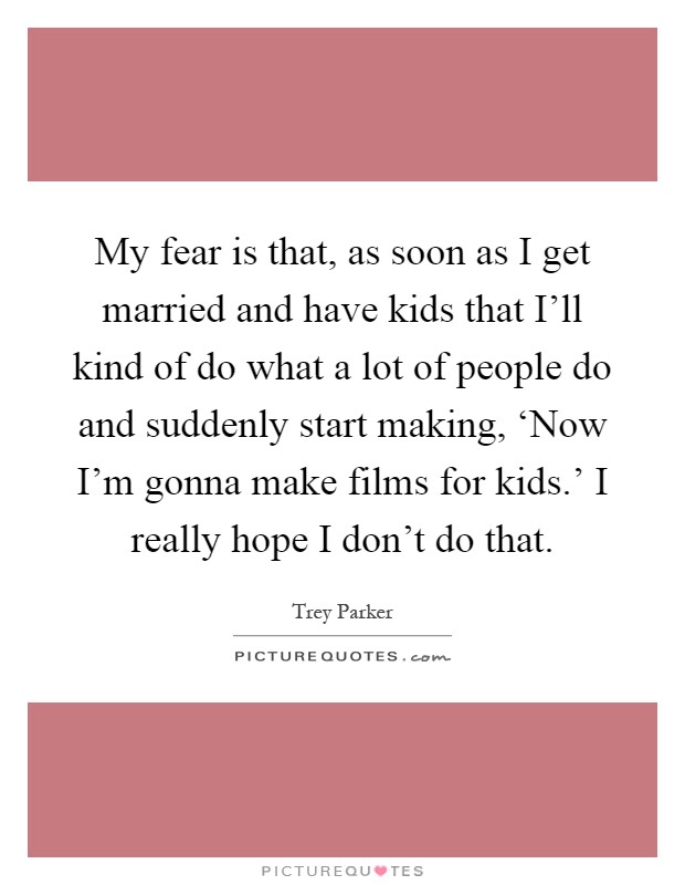 My fear is that, as soon as I get married and have kids that I'll kind of do what a lot of people do and suddenly start making, ‘Now I'm gonna make films for kids.' I really hope I don't do that Picture Quote #1