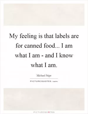 My feeling is that labels are for canned food... I am what I am - and I know what I am Picture Quote #1