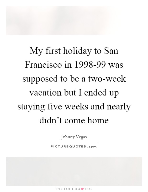 My first holiday to San Francisco in 1998-99 was supposed to be a two-week vacation but I ended up staying five weeks and nearly didn't come home Picture Quote #1