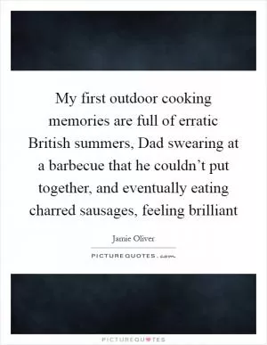 My first outdoor cooking memories are full of erratic British summers, Dad swearing at a barbecue that he couldn’t put together, and eventually eating charred sausages, feeling brilliant Picture Quote #1