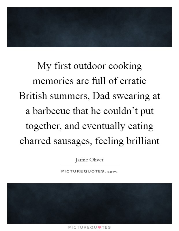 My first outdoor cooking memories are full of erratic British summers, Dad swearing at a barbecue that he couldn't put together, and eventually eating charred sausages, feeling brilliant Picture Quote #1