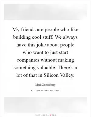 My friends are people who like building cool stuff. We always have this joke about people who want to just start companies without making something valuable. There’s a lot of that in Silicon Valley Picture Quote #1