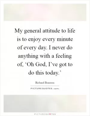 My general attitude to life is to enjoy every minute of every day. I never do anything with a feeling of, ‘Oh God, I’ve got to do this today.’ Picture Quote #1