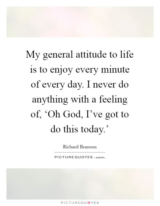 My general attitude to life is to enjoy every minute of every day. I never do anything with a feeling of, ‘Oh God, I've got to do this today.' Picture Quote #1