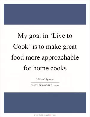 My goal in ‘Live to Cook’ is to make great food more approachable for home cooks Picture Quote #1
