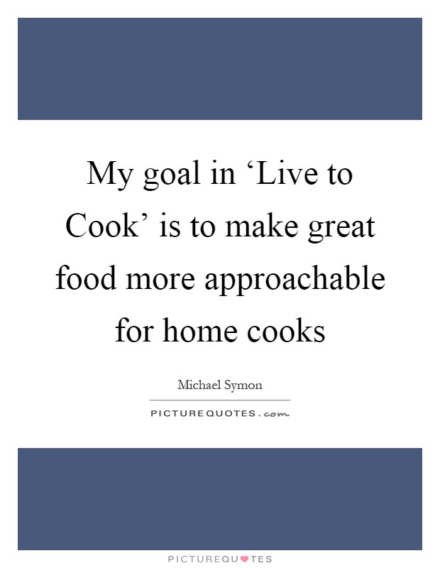 My goal in ‘Live to Cook' is to make great food more approachable for home cooks Picture Quote #1