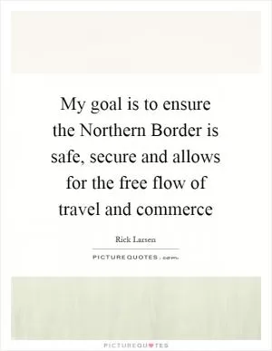 My goal is to ensure the Northern Border is safe, secure and allows for the free flow of travel and commerce Picture Quote #1