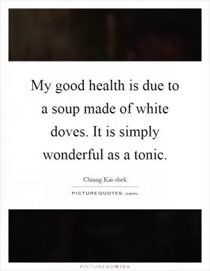 My good health is due to a soup made of white doves. It is simply wonderful as a tonic Picture Quote #1