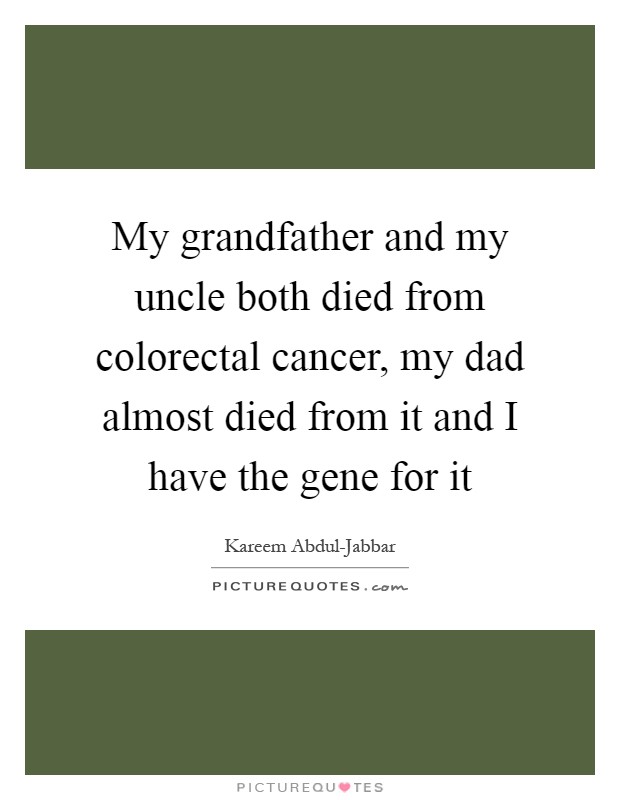 My grandfather and my uncle both died from colorectal cancer, my dad almost died from it and I have the gene for it Picture Quote #1