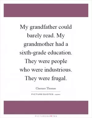 My grandfather could barely read. My grandmother had a sixth-grade education. They were people who were industrious. They were frugal Picture Quote #1